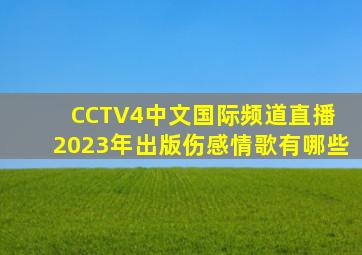 CCTV4中文国际频道直播 2023年出版伤感情歌有哪些